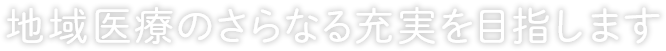 地域医療のさらなる充実を目指します