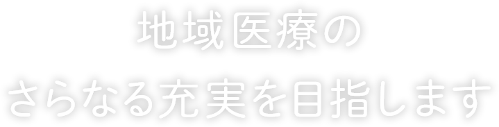 地域医療のさらなる充実を目指します